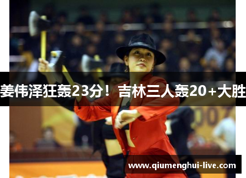 姜伟泽狂轰23分!吉林三人轰20+大胜