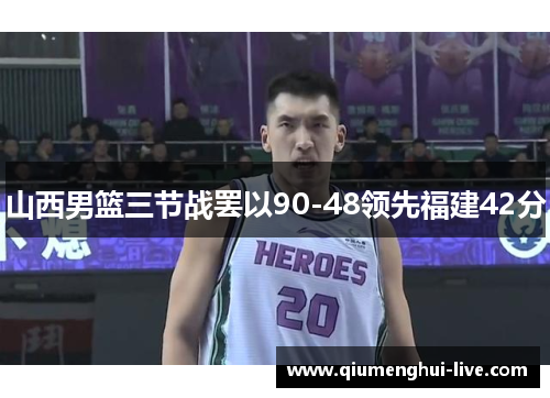 山西男篮三节战罢以90-48领先福建42分 山西男篮三节战罢以90-48领先福建42分
