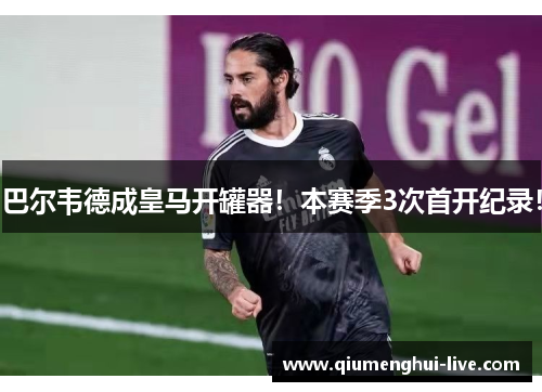 巴尔韦德成皇马开罐器!本赛季3次首开纪录! 巴尔韦德成皇马开罐器!本赛季3次首开纪录!