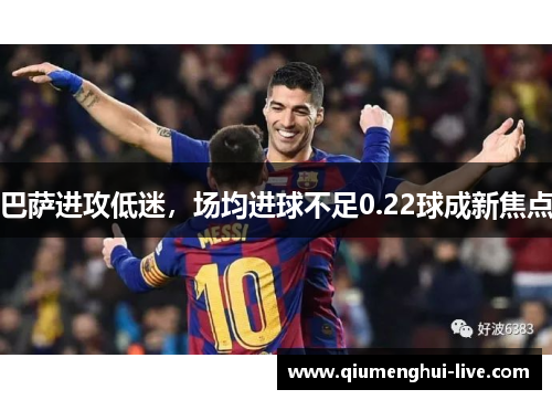 巴萨进攻低迷,场均进球不足0.22球成新焦点 巴萨进攻低迷,场均进球不足0.22球成新焦点