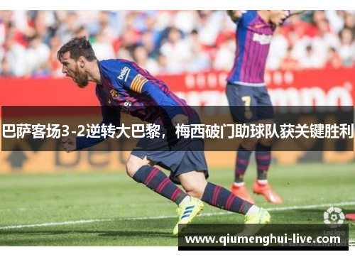 巴萨客场3-2逆转大巴黎,梅西破门助球队获关键胜利 巴萨客场3-2逆转大巴黎,梅西破门助球队获关键胜利