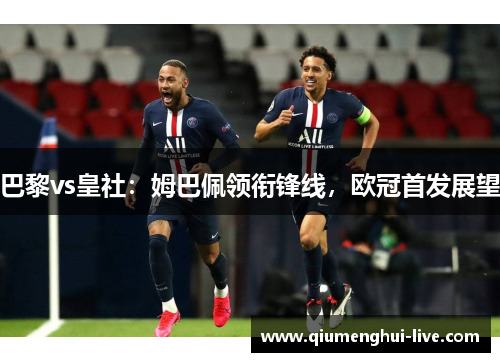 巴黎vs皇社:姆巴佩领衔锋线,欧冠首发展望 巴黎vs皇社:姆巴佩领衔锋线,欧冠首发展望