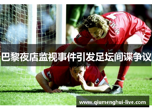 巴黎夜店监视事件引发足坛间谍争议 巴黎夜店监视事件引发足坛间谍争议