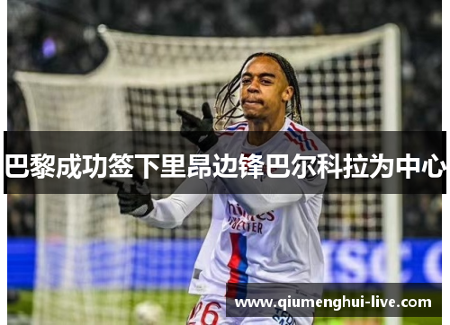 巴黎成功签下里昂边锋巴尔科拉为中心 巴黎成功签下里昂边锋巴尔科拉为中心