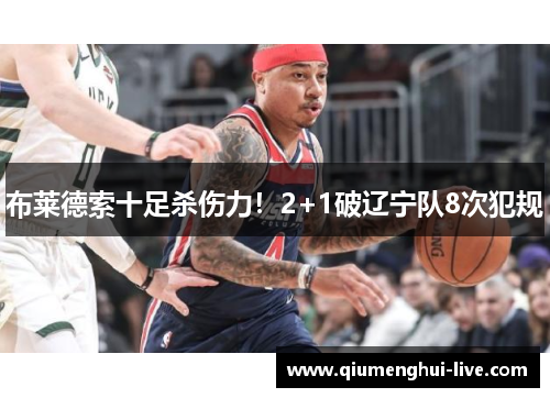 布莱德索十足杀伤力!2+1破辽宁队8次犯规 布莱德索十足杀伤力!2+1破辽宁队8次犯规