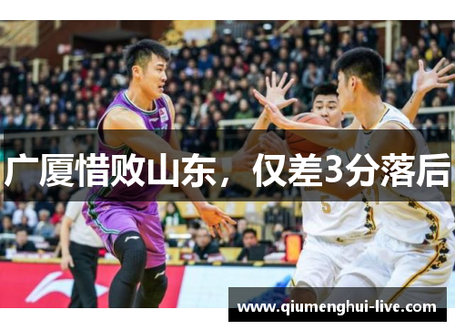 广厦惜败山东,仅差3分落后 广厦惜败山东,仅差3分落后