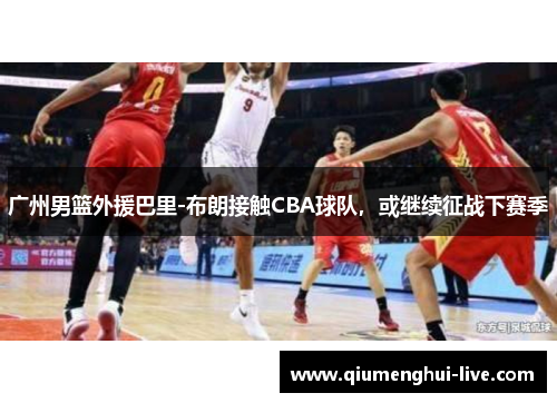 广州男篮外援巴里-布朗接触CBA球队，或继续征战下赛季