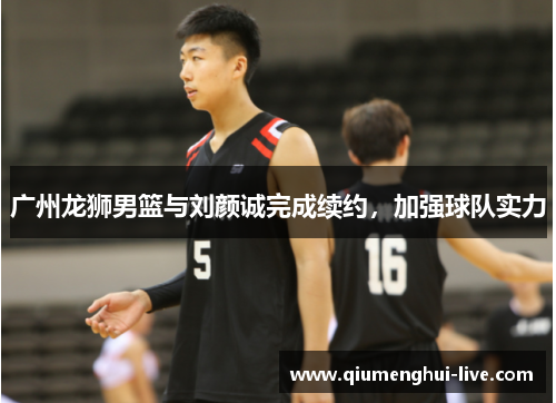 广州龙狮男篮与刘颜诚完成续约,加强球队实力 广州龙狮男篮与刘颜诚完成续约,加强球队实力