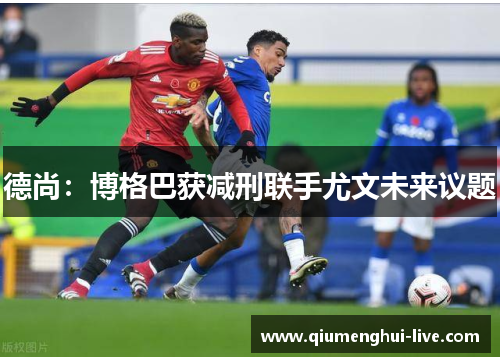 德尚:博格巴获减刑联手尤文未来议题 德尚:博格巴获减刑联手尤文未来议题