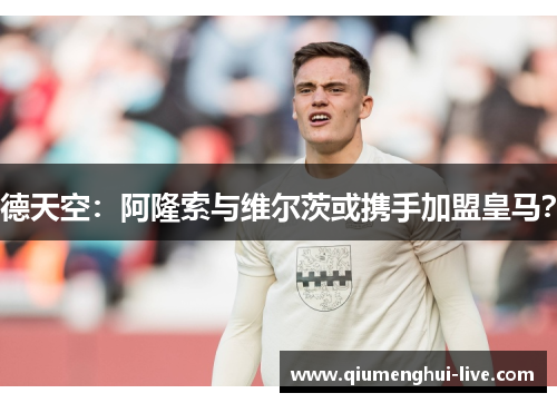 德天空:阿隆索与维尔茨或携手加盟皇马? 德天空:阿隆索与维尔茨或携手加盟皇马?