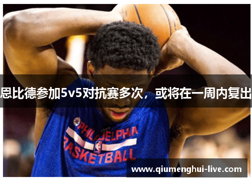 恩比德参加5v5对抗赛多次,或将在一周内复出 恩比德参加5v5对抗赛多次,或将在一周内复出