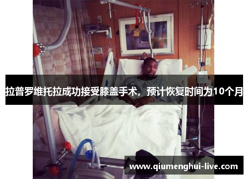 拉普罗维托拉成功接受膝盖手术,预计恢复时间为10个月 拉普罗维托拉成功接受膝盖手术,预计恢复时间为10个月