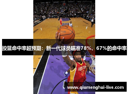 投篮命中率超预期:新一代球员瞄准78%、67%的命中率 投篮命中率超预期:新一代球员瞄准78%、67%的命中率